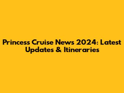 Princess Cruise News 2024: Latest Updates & Itineraries
