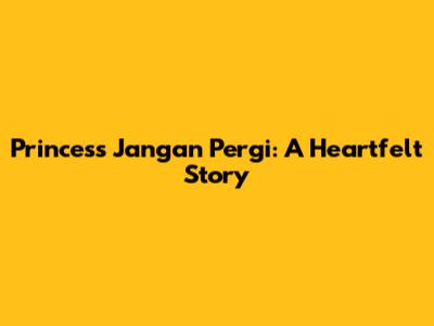 Princess Jangan Pergi: A Heartfelt Story