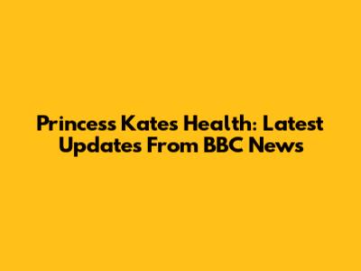 Princess Kate's Health: Latest Updates From BBC News