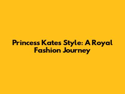 Princess Kate's Style: A Royal Fashion Journey