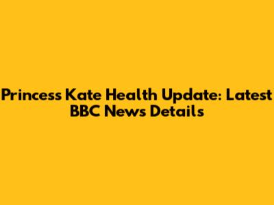 Princess Kate Health Update: Latest BBC News Details