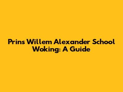 Prins Willem Alexander School Woking: A Guide