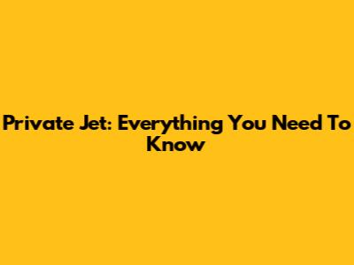 Private Jet: Everything You Need To Know