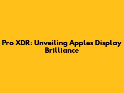 Pro XDR: Unveiling Apple's Display Brilliance