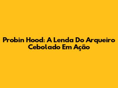 Probin Hood: A Lenda Do Arqueiro Cebolado Em Ação
