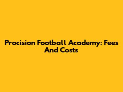 Procision Football Academy: Fees And Costs