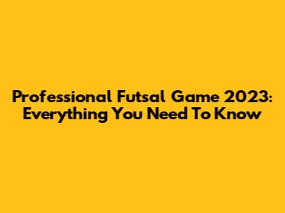 Professional Futsal Game 2023: Everything You Need To Know