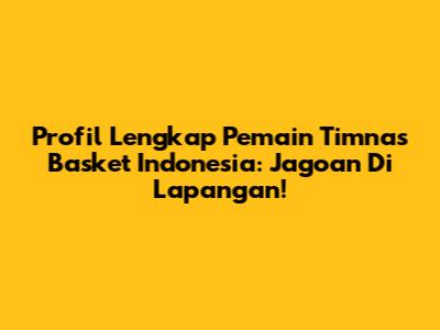 Profil Lengkap Pemain Timnas Basket Indonesia: Jagoan Di Lapangan!