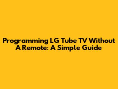 Programming LG Tube TV Without A Remote: A Simple Guide