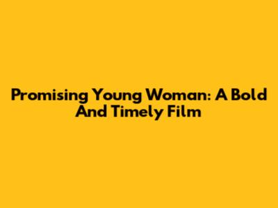Promising Young Woman: A Bold And Timely Film