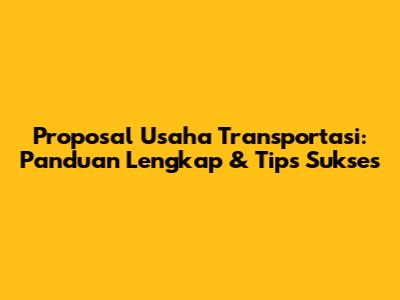 Proposal Usaha Transportasi: Panduan Lengkap & Tips Sukses
