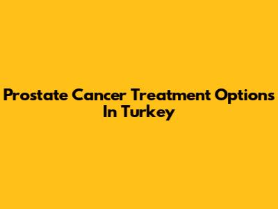 Prostate Cancer Treatment Options In Turkey