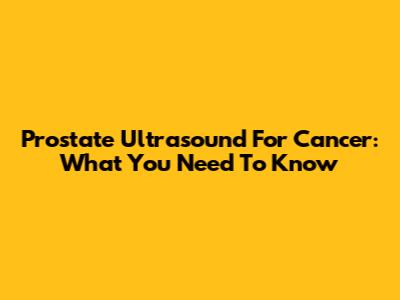 Prostate Ultrasound For Cancer: What You Need To Know