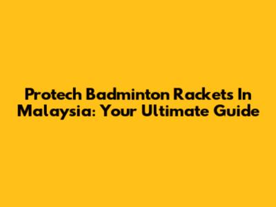 Protech Badminton Rackets In Malaysia: Your Ultimate Guide