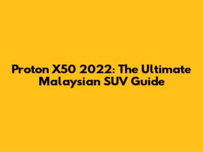 Proton X50 2022: The Ultimate Malaysian SUV Guide