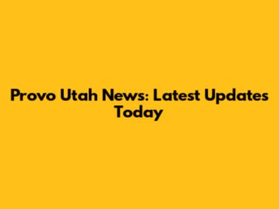 Provo Utah News: Latest Updates Today