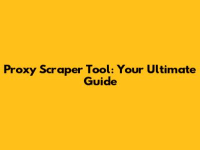 Proxy Scraper Tool: Your Ultimate Guide