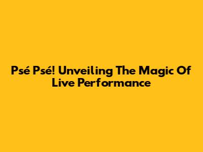 Psé Psé! Unveiling The Magic Of Live Performance