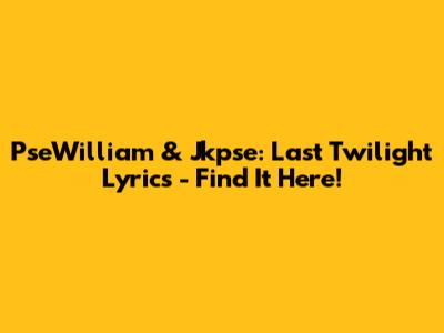 PseWilliam & Jkpse: Last Twilight Lyrics - Find It Here!