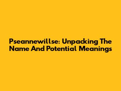 Pseannewillse: Unpacking The Name And Potential Meanings