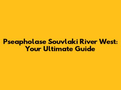 Pseapholase Souvlaki River West: Your Ultimate Guide