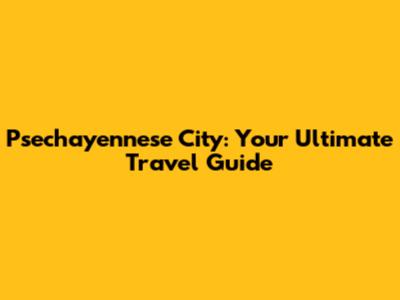Psechayennese City: Your Ultimate Travel Guide