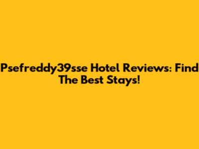 Psefreddy39sse Hotel Reviews: Find The Best Stays!