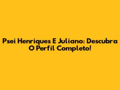 Psei Henriques E Juliano: Descubra O Perfil Completo!
