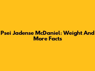 Psei Jadense McDaniel: Weight And More Facts