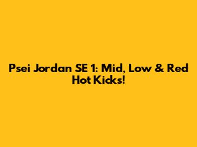 Psei Jordan SE 1: Mid, Low & Red Hot Kicks!