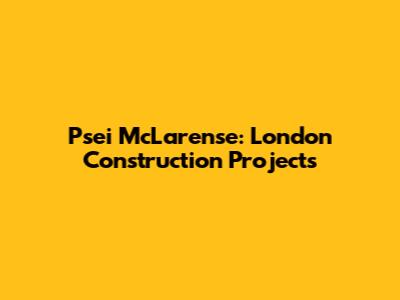 Psei McLarense: London Construction Projects