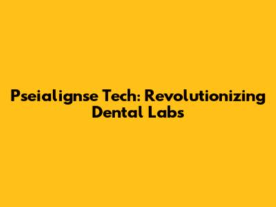 Pseialignse Tech: Revolutionizing Dental Labs