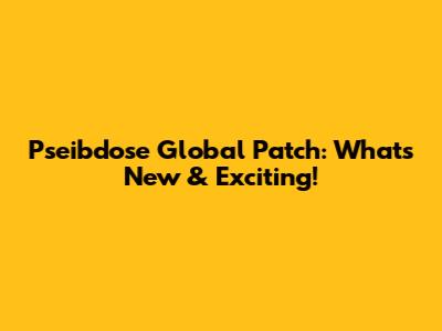 Pseibdose Global Patch: What's New & Exciting!