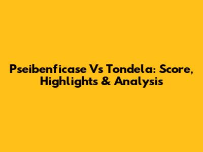 Pseibenficase Vs Tondela: Score, Highlights & Analysis