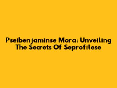 Pseibenjaminse Mora: Unveiling The Secrets Of Seprofilese