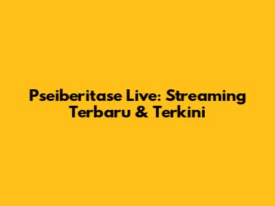Pseiberitase Live: Streaming Terbaru & Terkini