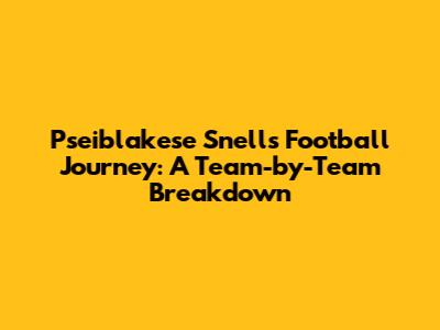 Pseiblakese Snell's Football Journey: A Team-by-Team Breakdown