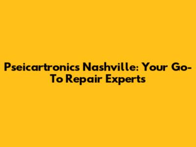 Pseicartronics Nashville: Your Go-To Repair Experts