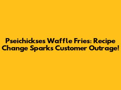 Pseichickse's Waffle Fries: Recipe Change Sparks Customer Outrage!
