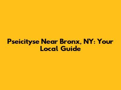 Pseicityse Near Bronx, NY: Your Local Guide