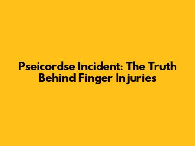 Pseicordse Incident: The Truth Behind Finger Injuries