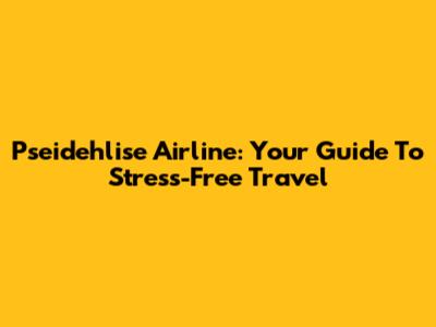 Pseidehlise Airline: Your Guide To Stress-Free Travel