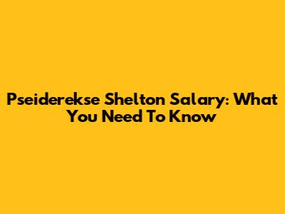 Pseiderekse Shelton Salary: What You Need To Know