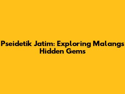 Pseidetik Jatim: Exploring Malang's Hidden Gems
