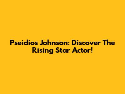 Pseidios Johnson: Discover The Rising Star Actor!