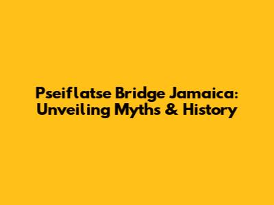 Pseiflatse Bridge Jamaica: Unveiling Myths & History