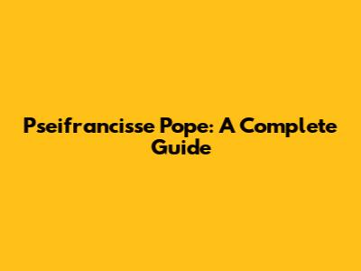 Pseifrancisse Pope: A Complete Guide