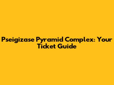 Pseigizase Pyramid Complex: Your Ticket Guide