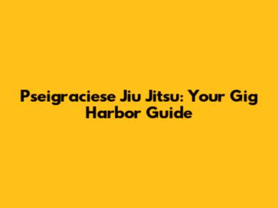 Pseigraciese Jiu Jitsu: Your Gig Harbor Guide