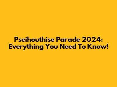 Pseihouthise Parade 2024: Everything You Need To Know!
